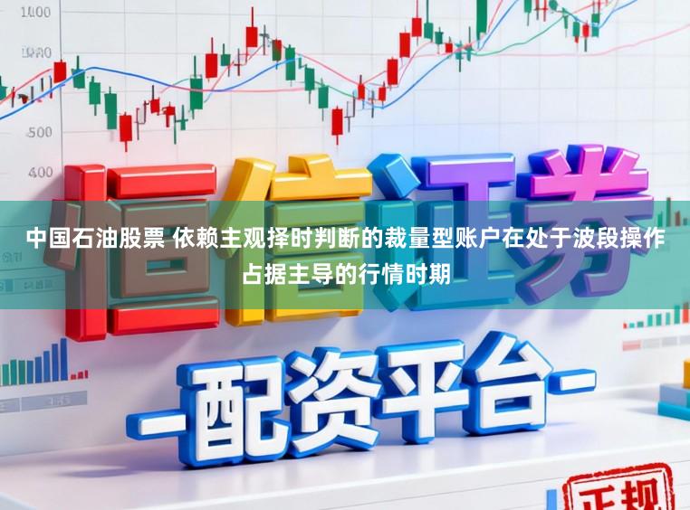 中国石油股票 依赖主观择时判断的裁量型账户在处于波段操作占据主导的行情时期