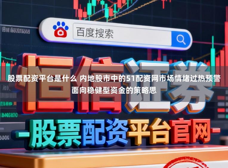 股票配资平台是什么 内地股市中的51配资网市场情绪过热预警面向稳健型资金的策略思