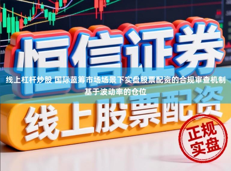 线上杠杆炒股 国际蓝筹市场场景下实盘股票配资的合规审查机制基于波动率的仓位