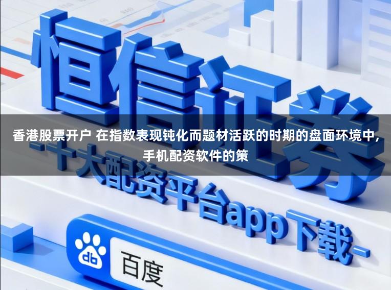 香港股票开户 在指数表现钝化而题材活跃的时期的盘面环境中,手机配资软件的策