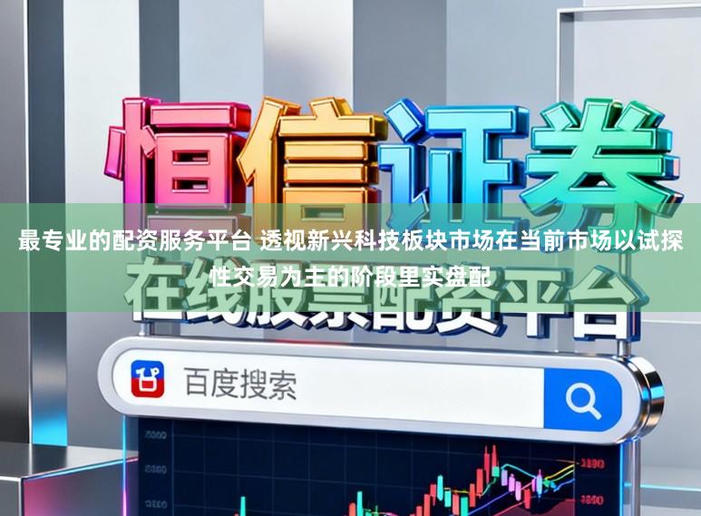 最专业的配资服务平台 透视新兴科技板块市场在当前市场以试探性交易为主的阶段里实盘配
