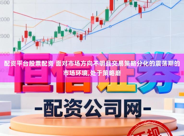 配资平台股票配资 面对市场方向不明且交易策略分化的震荡期的市场环境,处于策略磨