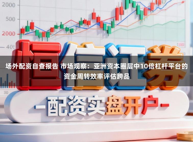 场外配资自查报告 市场观察：亚洲资本圈层中10倍杠杆平台的资金周转效率评估跨品