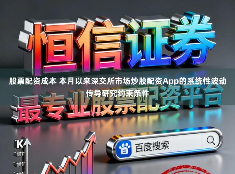 股票配资成本 本月以来深交所市场炒股配资App的系统性波动传导研究约束条件