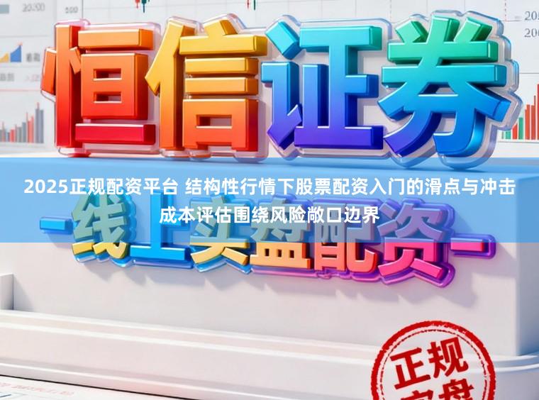 2025正规配资平台 结构性行情下股票配资入门的滑点与冲击成本评估围绕风险敞口边界