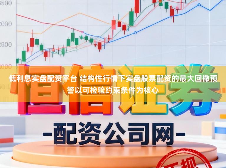 低利息实盘配资平台 结构性行情下实盘股票配资的最大回撤预警以可检验约束条件为核心