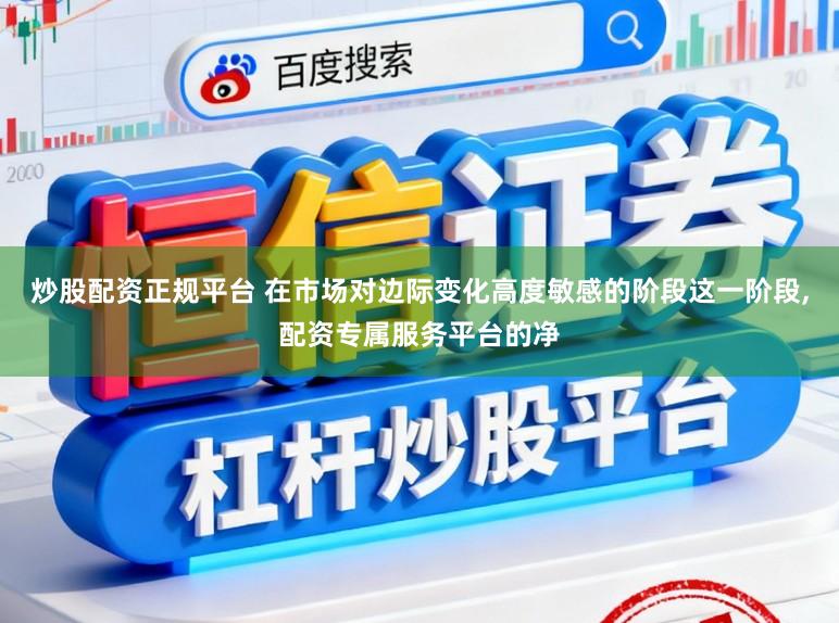 炒股配资正规平台 在市场对边际变化高度敏感的阶段这一阶段，配资专属服务平台的净