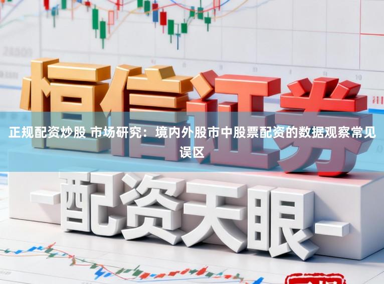 正规配资炒股 市场研究：境内外股市中股票配资的数据观察常见误区