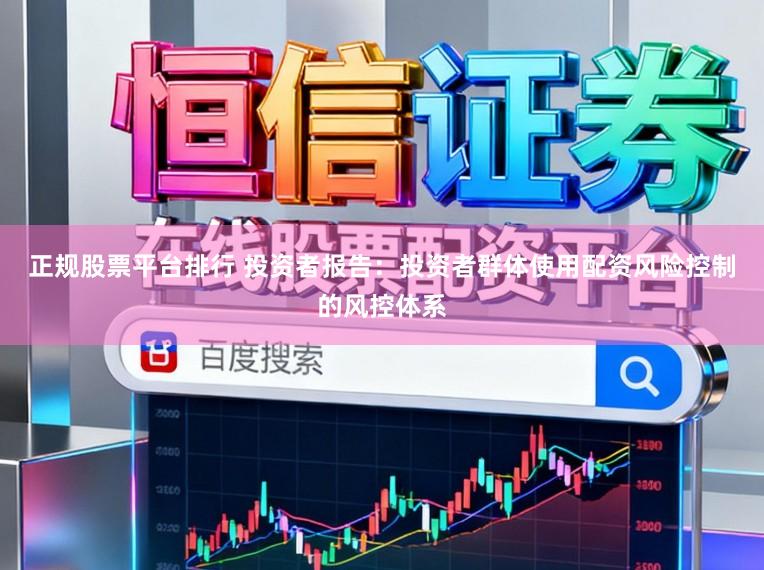 正规股票平台排行 投资者报告：投资者群体使用配资风险控制的风控体系