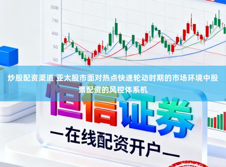 炒股配资渠道 亚太股市面对热点快速轮动时期的市场环境中股票配资的风控体系机