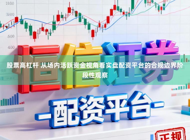 股票高杠杆 从场内活跃资金视角看实盘配资平台的合规边界阶段性观察