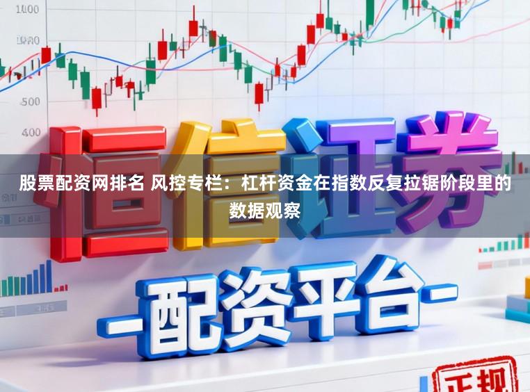 股票配资网排名 风控专栏：杠杆资金在指数反复拉锯阶段里的数据观察