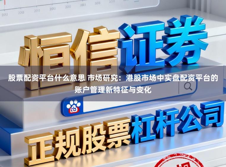 股票配资平台什么意思 市场研究：港股市场中实盘配资平台的账户管理新特征与变化