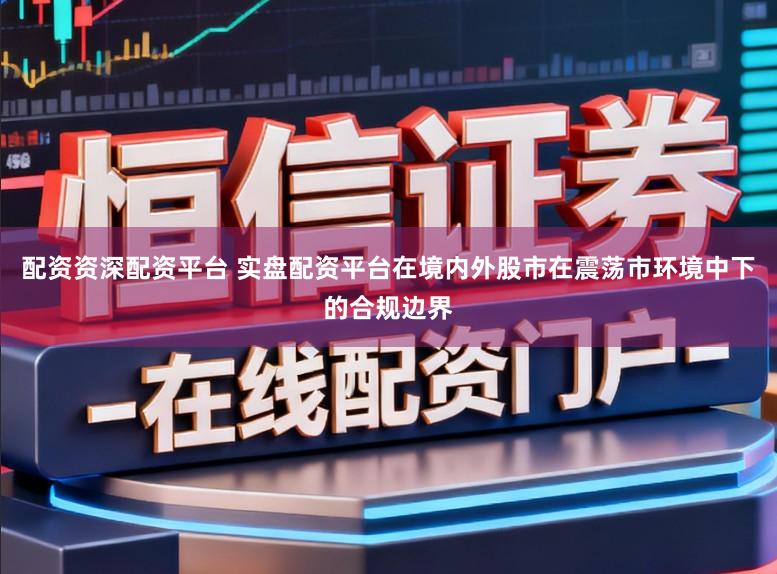 配资资深配资平台 实盘配资平台在境内外股市在震荡市环境中下的合规边界
