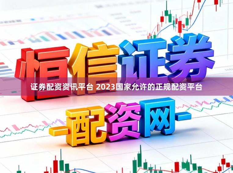 证券配资资讯平台 2023国家允许的正规配资平台