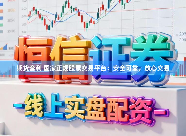 期货套利 国家正规股票交易平台：安全可靠，放心交易