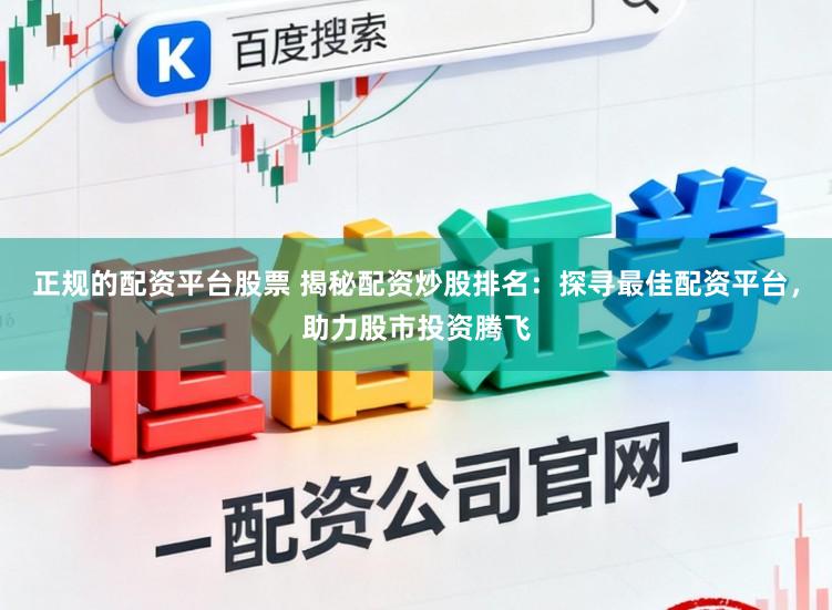 正规的配资平台股票 揭秘配资炒股排名：探寻最佳配资平台，助力股市投资腾飞
