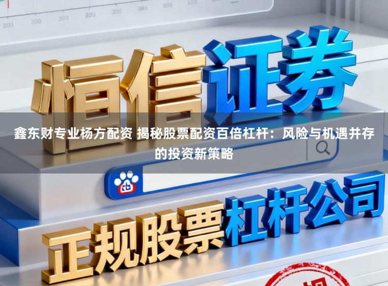 鑫东财专业杨方配资 揭秘股票配资百倍杠杆：风险与机遇并存的投资新策略