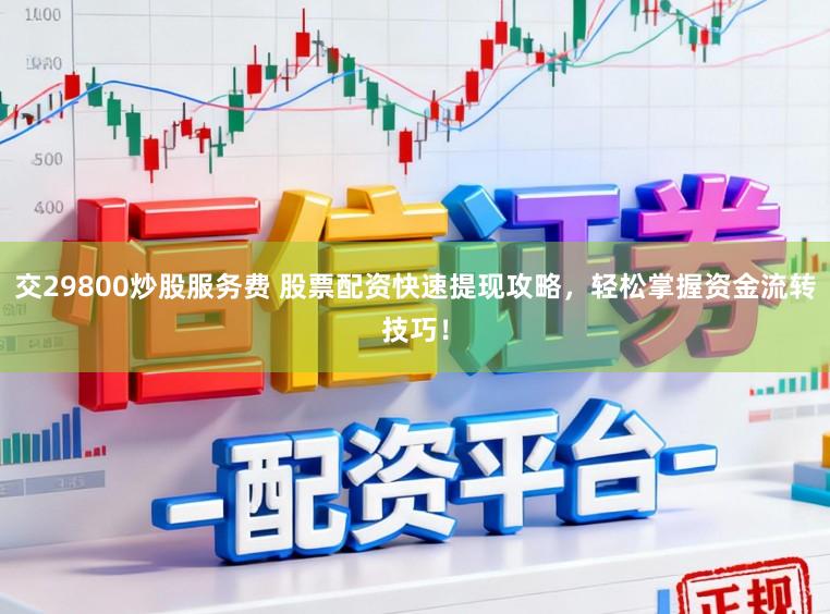 交29800炒股服务费 股票配资快速提现攻略，轻松掌握资金流转技巧！