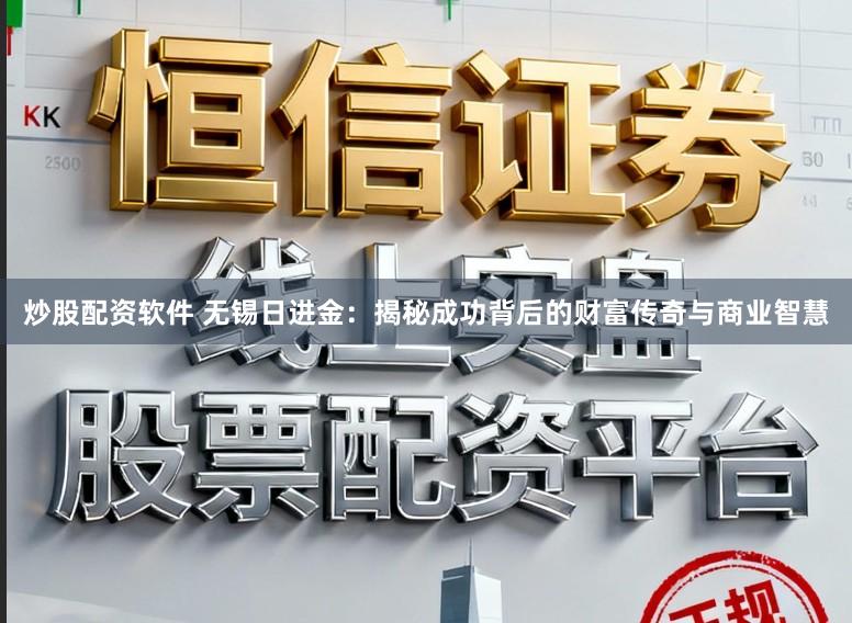 炒股配资软件 无锡日进金：揭秘成功背后的财富传奇与商业智慧