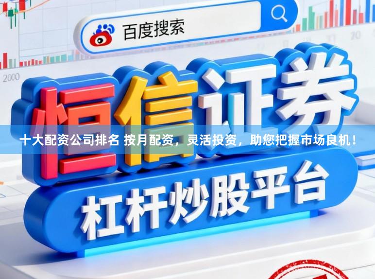 十大配资公司排名 按月配资，灵活投资，助您把握市场良机！