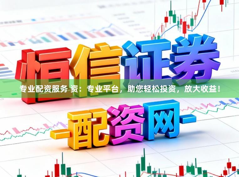 专业配资服务 资：专业平台，助您轻松投资，放大收益！