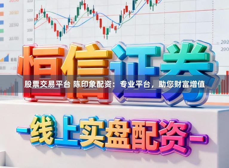 股票交易平台 陈印象配资：专业平台，助您财富增值