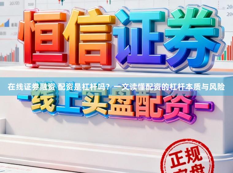 在线证劵融资 配资是杠杆吗？一文读懂配资的杠杆本质与风险