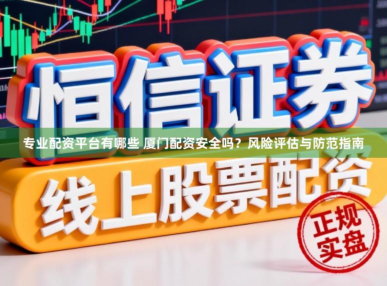专业配资平台有哪些 厦门配资安全吗？风险评估与防范指南