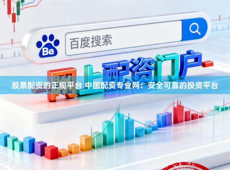 股票配资的正规平台 中国配资专业网：安全可靠的投资平台
