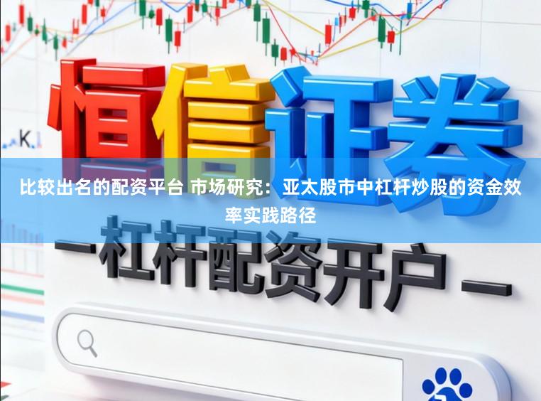 比较出名的配资平台 市场研究：亚太股市中杠杆炒股的资金效率实践路径
