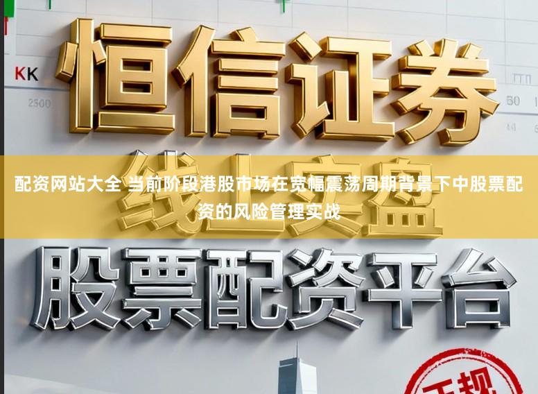 配资网站大全 当前阶段港股市场在宽幅震荡周期背景下中股票配资的风险管理实战