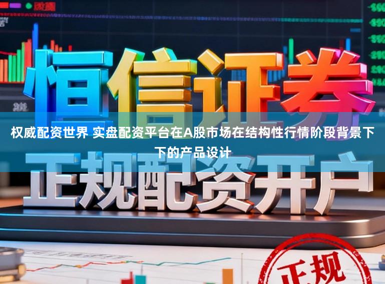 权威配资世界 实盘配资平台在A股市场在结构性行情阶段背景下下的产品设计