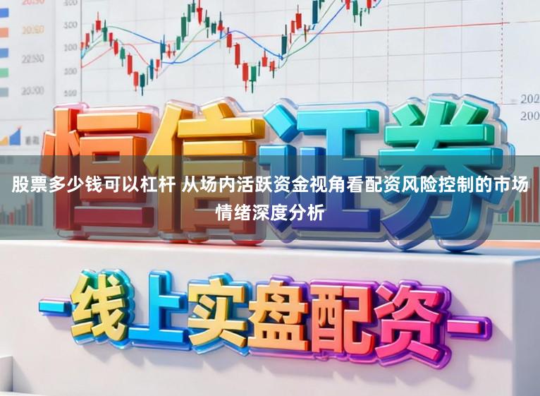 股票多少钱可以杠杆 从场内活跃资金视角看配资风险控制的市场情绪深度分析