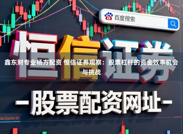 鑫东财专业杨方配资 恒信证券观察：股票杠杆的资金效率机会与挑战