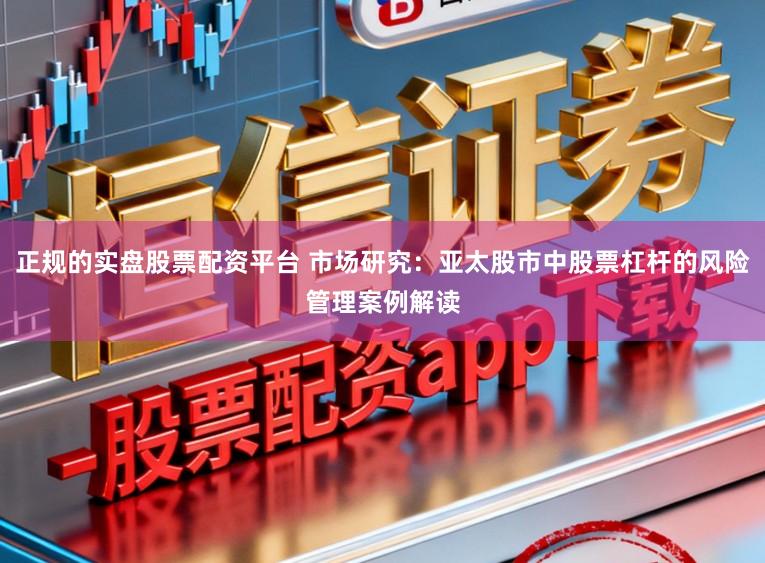 正规的实盘股票配资平台 市场研究：亚太股市中股票杠杆的风险管理案例解读