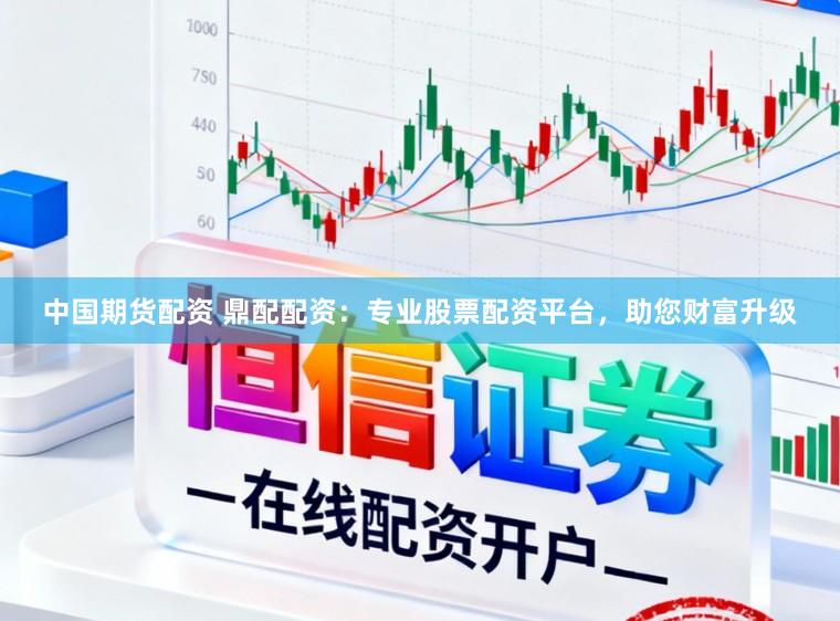 中国期货配资 鼎配配资：专业股票配资平台，助您财富升级