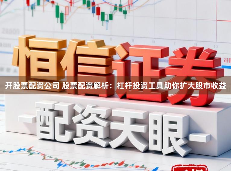 开股票配资公司 股票配资解析：杠杆投资工具助你扩大股市收益
