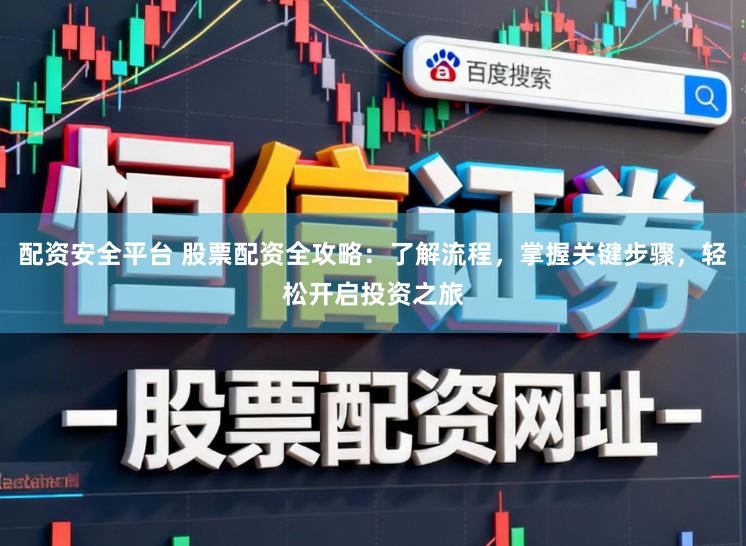 配资安全平台 股票配资全攻略：了解流程，掌握关键步骤，轻松开启投资之旅