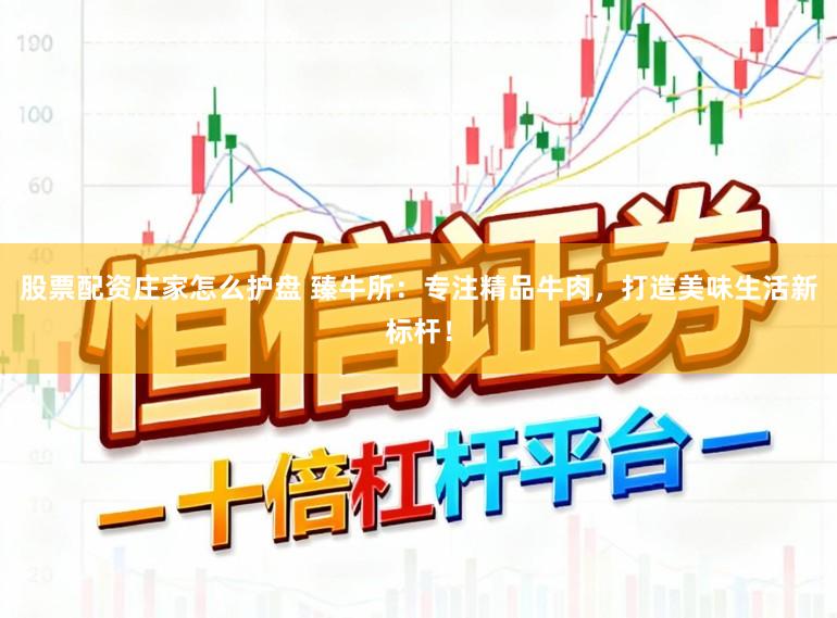 股票配资庄家怎么护盘 臻牛所：专注精品牛肉，打造美味生活新标杆！