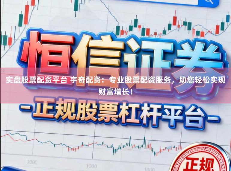 实盘股票配资平台 宇奇配资：专业股票配资服务，助您轻松实现财富增长！