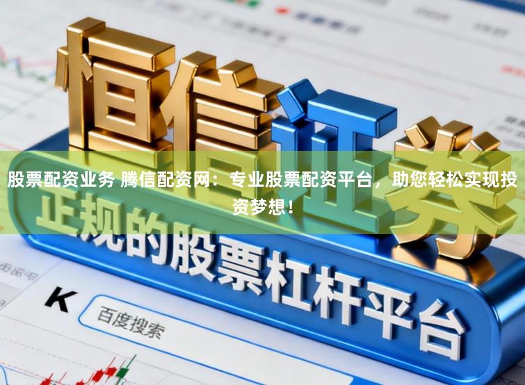 股票配资业务 腾信配资网：专业股票配资平台，助您轻松实现投资梦想！
