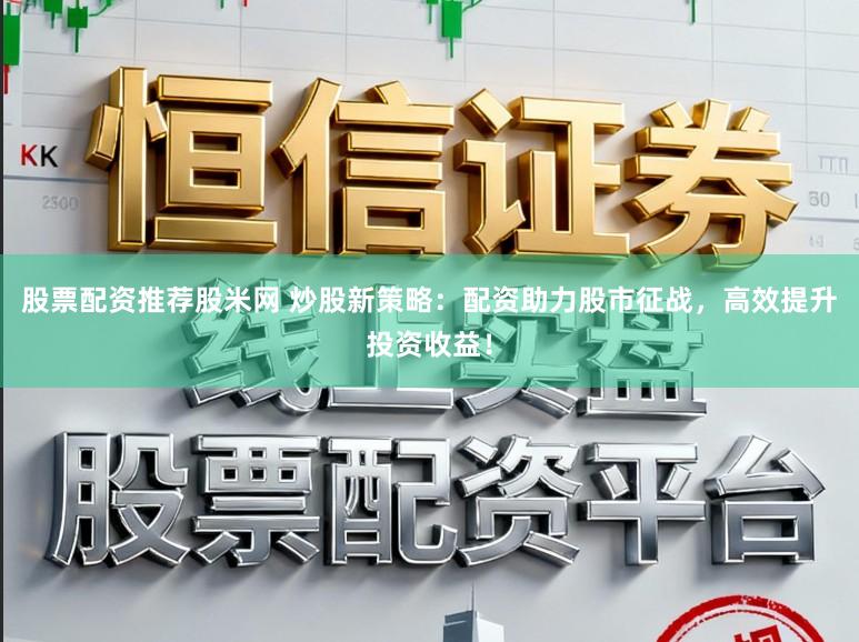 股票配资推荐股米网 炒股新策略：配资助力股市征战，高效提升投资收益！