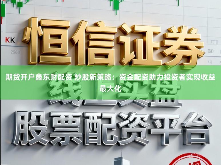 期货开户鑫东财配资 炒股新策略：资金配资助力投资者实现收益最大化