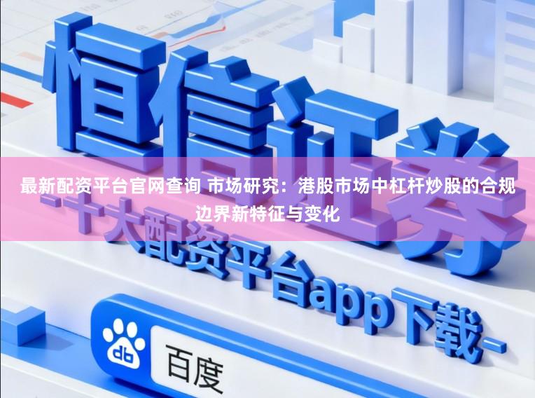 最新配资平台官网查询 市场研究：港股市场中杠杆炒股的合规边界新特征与变化