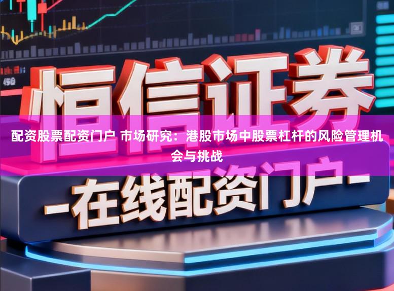 配资股票配资门户 市场研究：港股市场中股票杠杆的风险管理机会与挑战