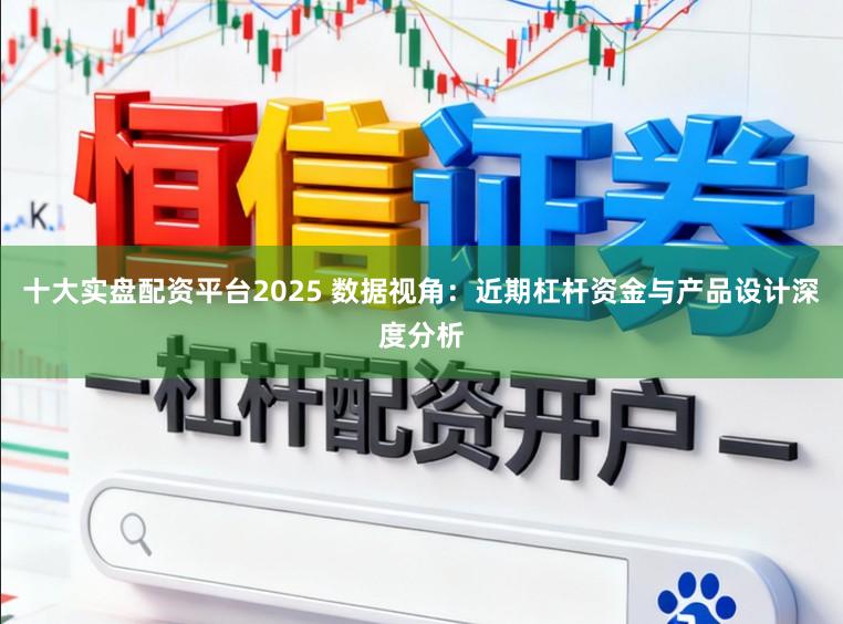 十大实盘配资平台2025 数据视角：近期杠杆资金与产品设计深度分析