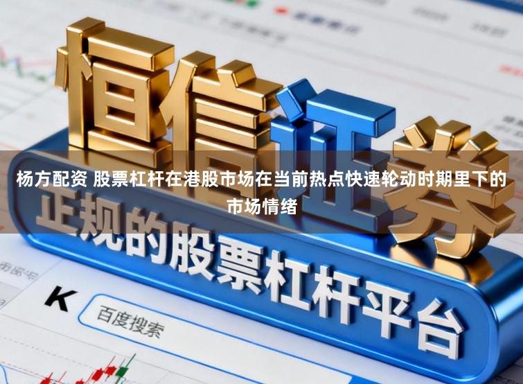 杨方配资 股票杠杆在港股市场在当前热点快速轮动时期里下的市场情绪