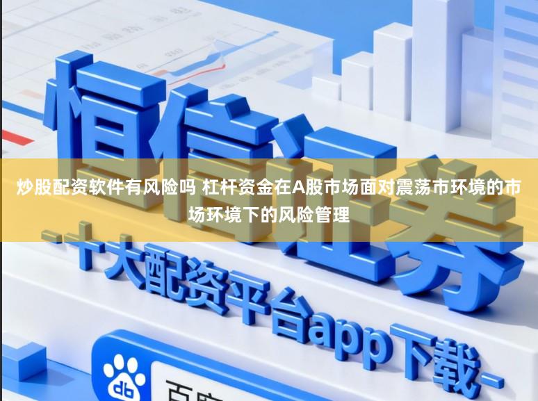 炒股配资软件有风险吗 杠杆资金在A股市场面对震荡市环境的市场环境下的风险管理