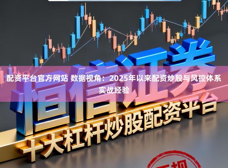 配资平台官方网站 数据视角：2025年以来配资炒股与风控体系实战经验